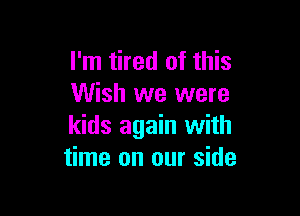 I'm tired of this
Wish we were

kids again with
time on our side