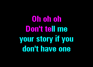 Oh oh oh
Don't tell me

your story if you
don't have one