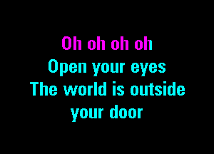 Ohohohoh
Open your eyes

The world is outside
your door