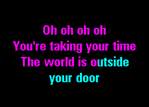 Ohohohoh
You're taking your time

The world is outside
your door