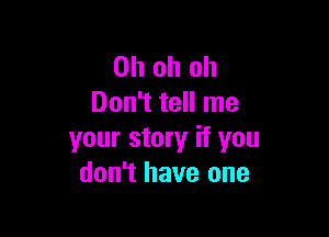 Oh oh oh
Don't tell me

your story if you
don't have one