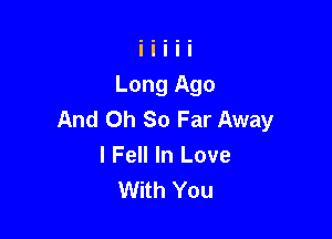 And Oh So Far Away

I Fell In Love
With You