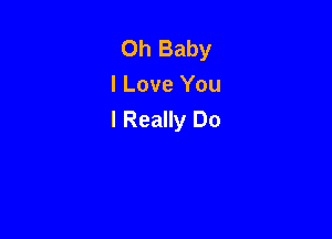 Oh Baby
I Love You
I Really Do