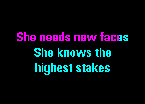 She needs new faces

She knows the
highest stakes