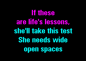lfthese
are life's lessons,

she'll take this test
She needs wide
open spaces