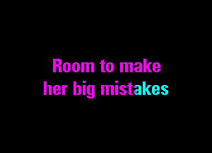 Room to make

her big mistakes