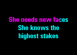 She needs new faces

She knows the
highest stakes