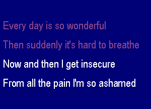 Now and then I get insecure

From all the pain I'm so ashamed