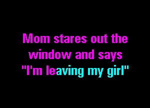 Mom stares out the

window and says
I'm leaving my girl