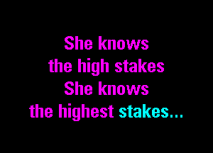 She knows
the high stakes

She knows
the highest stakes...