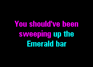 You should've been

sweeping up the
Emerald bar