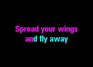 Spread your wings

and fly away