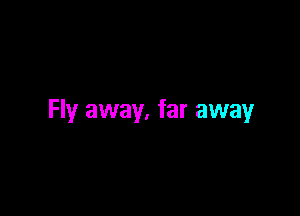 Fly away, far away