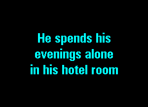 He spends his

evenings alone
in his hotel room