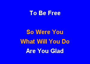 To Be Free

So Were You

What Will You Do
Are You Glad