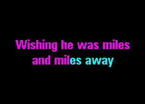Wishing he was miles

and miles away