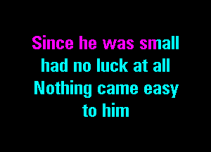 Since he was small
had no luck at all

Nothing came easy
to him