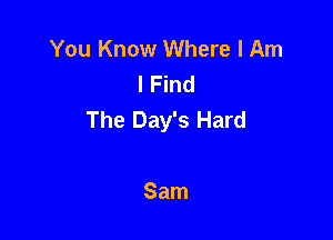 You Know Where I Am
I Find
The Day's Hard

Sam
