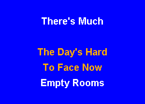 There's Much

The Day's Hard

To Face Now
Empty Rooms