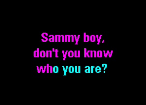 Sammy boy,

don't you know
who you are?