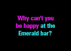 Why can't you

be happy at the
Emerald bar?