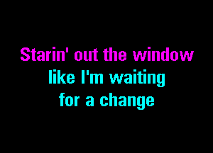 Starin' out the window

like I'm waiting
for a change