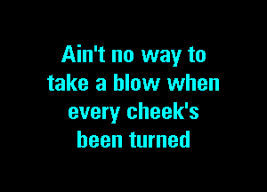 Ain't no way to
take a blow when

every cheek's
been turned