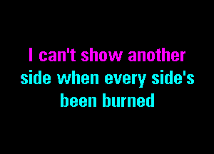 I can't show another

side when every side's
been burned
