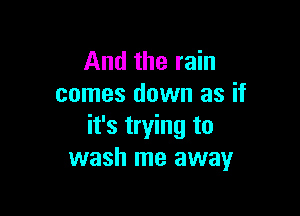 And the rain
comes down as if

it's trying to
wash me away