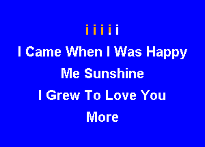 I Came When I Was Happy

Me Sunshine
I Grew To Love You
More