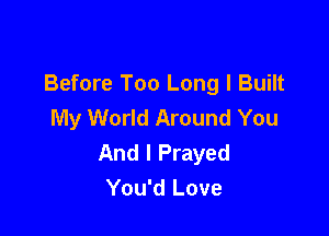 Before Too Long l Built
My World Around You

And I Prayed
You'd Love