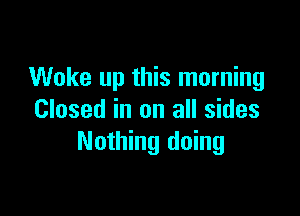 Woke up this morning

Closed in on all sides
Nothing doing