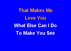 That Makes Me
Love You
What Else Can I Do

To Make You See