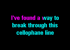 I've found a way to

break through this
cellophane line