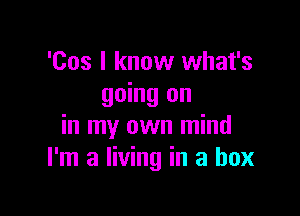 'Cos I know what's
going on

in my own mind
I'm a living in a box