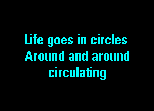 Life goes in circles

Around and around
circulating