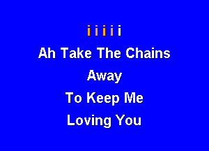 Ah Take The Chains
Away
To Keep Me

Loving You