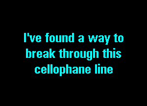 I've found a way to

break through this
cellophane line