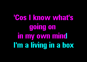 'Cos I know what's
going on

in my own mind
I'm a living in a box