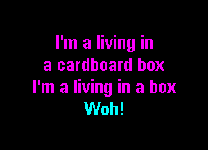 I'm a living in
a cardboard box

I'm a living in a box
Woh!