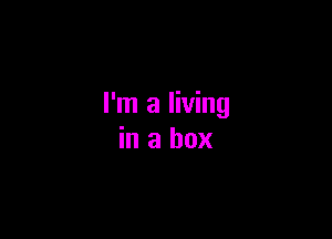 I'm a living

in a box