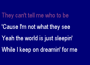 'Cause I'm not what they see

Yeah the world is just sleepin'

While I keep on dreamin' for me