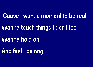 'Cause I want a moment to be real

Wanna touch things I don't feel

Wanna hold on

And feel I belong