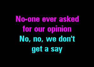 No-one ever asked
for our opinion

No, no, we don't
get a say