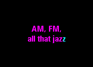 AM, FM.

all that iazz