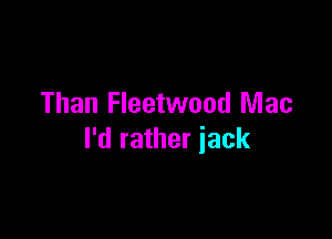 Than Fleetwood Mac

I'd rather jack