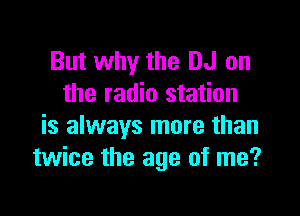 But why the DJ on
the radio station

is always more than
twice the age of me?