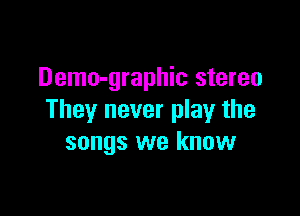 Demo-graphic stereo

They never play the
songs we know