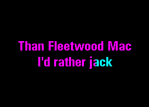 Than Fleetwood Mac

I'd rather jack