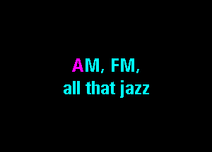 AM, FM.

all that iazz